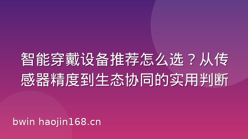 智能穿戴设备推荐怎么选？从传感器精度到生态协同的实用判断